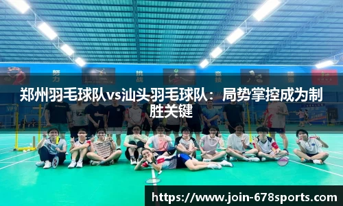 郑州羽毛球队vs汕头羽毛球队：局势掌控成为制胜关键